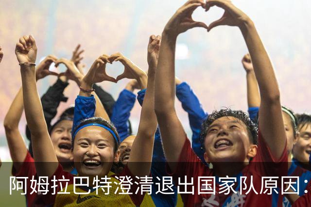 阿姆拉巴特澄清退出国家队原因：并非因出场时间问题